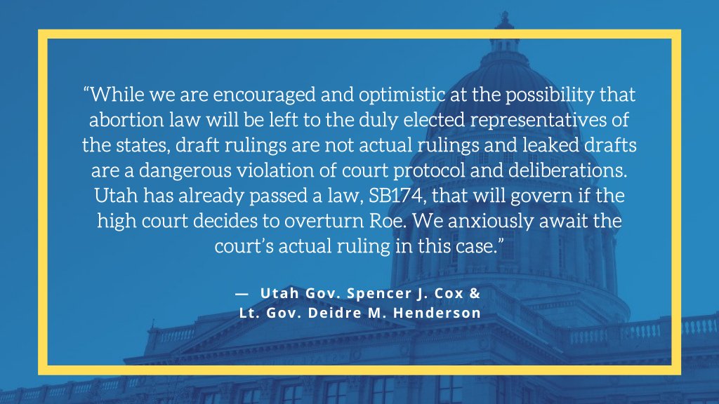 “While we are encouraged and optimistic at the possibility that abortion law will be left to the duly elected representatives of the states, draft rulings are not actual rulings and leaked drafts are a dangerous violation of court protocol and deliberations. Utah has already passed a law, SB174, that will govern if the high court decides to overturn Roe. We anxiously await the court’s actual ruling in this case.”