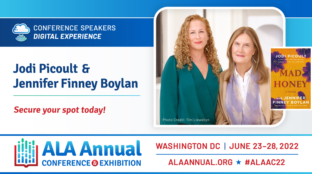 Image
Conference Speaker
Digital Experience
Photo of Jodi Picoult and Jennifer Finney Boylan
Secure your spot today!
ALA Annual Conference & Exhibition
Washington, DC - June 23-28, 2022
ALAAnnual.org - #ALAAC22
