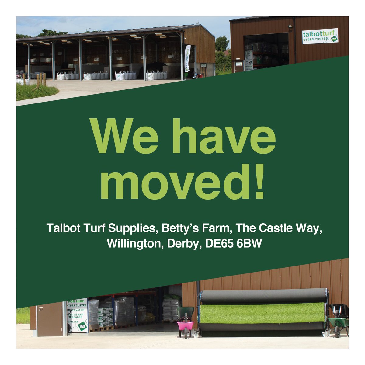 WE HAVE MOVED! 

Find us at Talbot Turf Supplies, Betty’s 
Farm, The Castle Way, Willington, Derby, DE65 6BW.

The new home of Talbot Turf Supplies, with a new 
range of products and tools available to buy in 
addition to our turf and landscaping supplies. 

📞 01283 732755