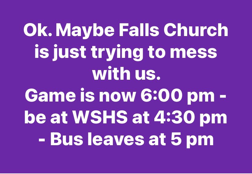Update to the update: Ok. Maybe Falls Church is just trying to mess with us. 
Game is now 6:00 pm - be at WSHS at 4:30 pm - Bus leaves at 5 pm <a href="/cjmcgavin16/">Colin McGavin</a>