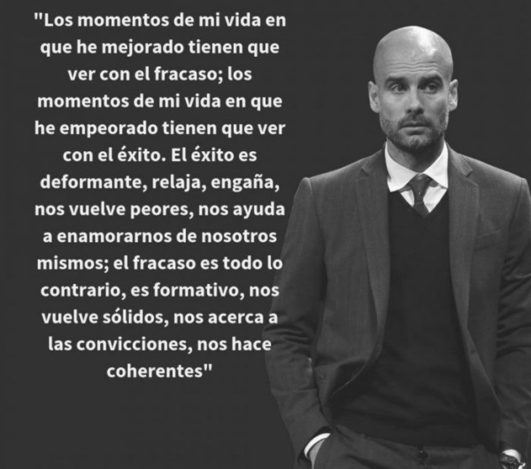 "Del fracaso se aprende diez veces más. La victoria te da diez minutos de paz,pero después te atonta....".

Pep Guardiola