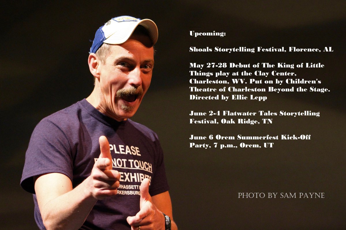 Upcoming Events
This weekend Shoals Storytelling Festival, Florence, AL
5/27-28 Debut of The King of Little Things play, Clay Center, Charleston, WV. Directed by Ellie Lepp
6/2-4 Flatwater Tales Storytelling Festival, Oak Ridge, TN
6/6 Orem, UT, Summerfest Kick-Off, 7 p.m.