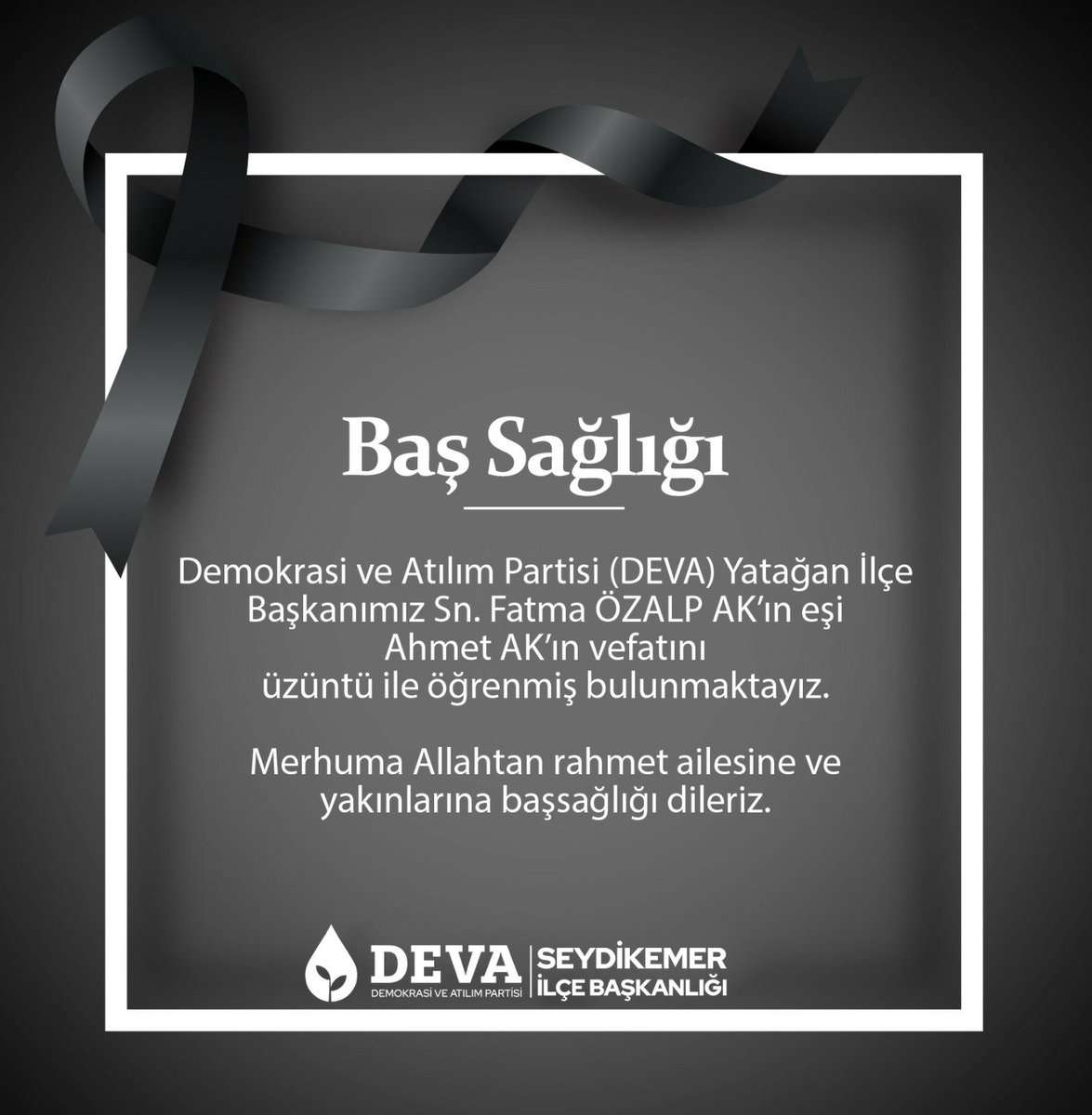 BAŞ SAĞLIĞI :Demokrasi ve Atılım Partisi (DEVA) Yatağan İlçe Başkanımız Sn. Fatma ÖZALP AK’ın eşi  Ahmet AK’ın vefatını üzüntü ile öğrenmiş bulunmaktayız.

Merhuma Allahtan rahmet ailesine ve yakınlarına başsağlığı dileriz.