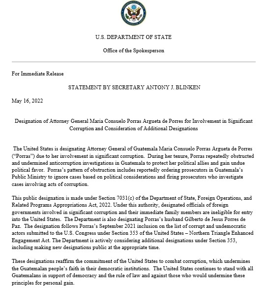 Designation of Attorney General Maria Consuelo Porras Argueta de Porres for Involvement in Significant Corruption?and Consideration of Additional Designations The United States is designating Attorney General of Guatemala Maria Consuelo Porras Argueta de Porres (âPorrasâ) due to her involvement in significant corruption. During her tenure, Porras repeatedly obstructed and undermined anticorruption investigations in Guatemala to protect her political allies and gain undue political favor. Porrasâs pattern of obstruction includes reportedly ordering prosecutors in Guatemalaâs Public Ministry to ignore cases based on political considerations and firing prosecutors who investigate cases involving acts of corruption... For the full statement, please visit the U.S. Department of State website.