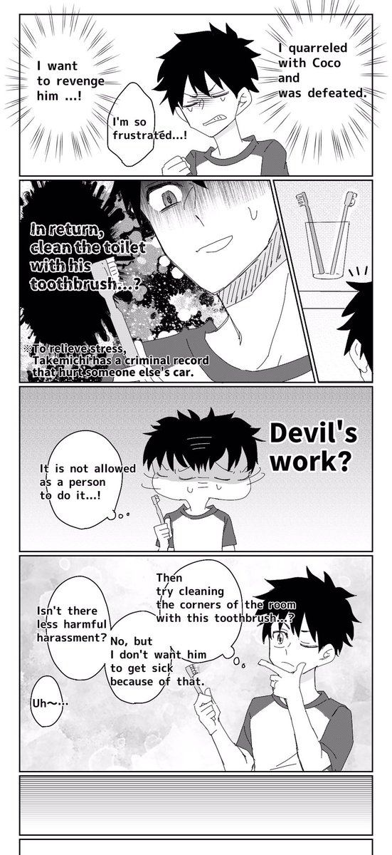 @hanagaki_takemi Here you are👐
It's a bad translation😭💦

ココ武(cocotake)/「It's a reward, not a retaliation」

A story about Takemichi, who had a quarrel with Coco, harassing him in revenge.

⚠️Coco is a pervert
⚠️Problem with hygiene in this story
⚠️Coco and Takemichi live together 