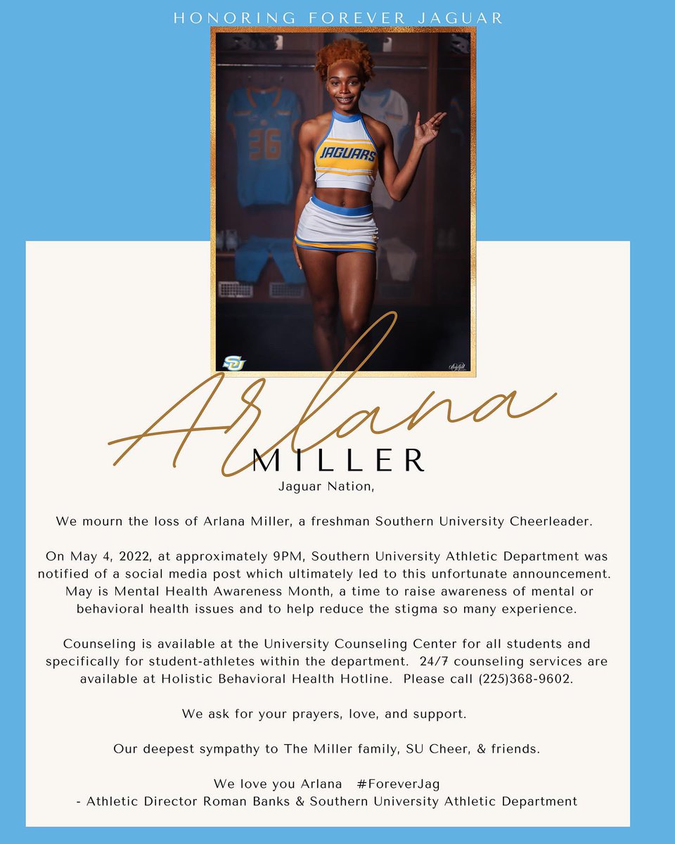 Jaguar Nation, We mourn the loss of Arlana Miller, a Freshman Southern University Cheerleader. We ask for your prayers, love, and support. Our deepest sympathy to The Miller family, SU Cheer, & friends. We love you Arlana 💛💙 #ForeverJag Grief counseling is available.