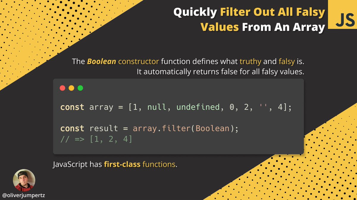 💛 JavaScript explained 💛

You can pass the Boolean constructor function to 'filter' and quickly get rid of all falsy values this way. 

Thanks to first-class functions, all values are passed to the constructor function and become either truthy or falsy. ↓