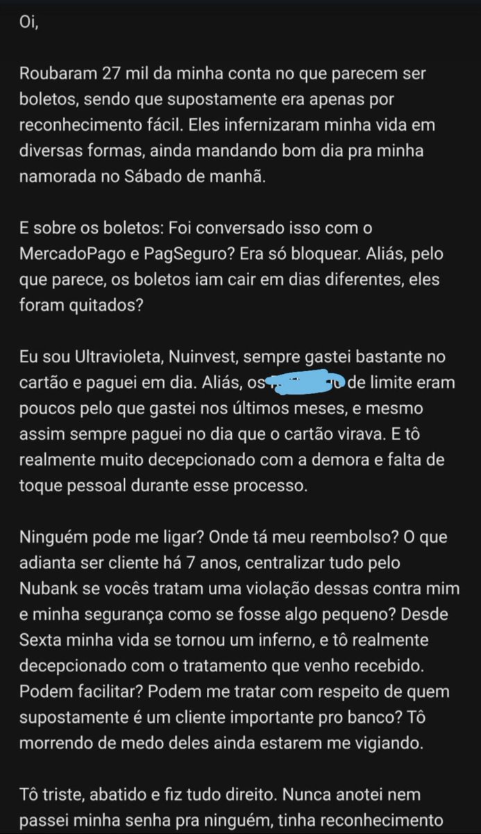 E ah, olha esse email que mandei pro  @nubank na Terça. Isso claro depois de 5 ligações, 7 papos via chat e 2 emails anteriores onde diziam que meu caso tava sendo analisado e pra 'mudar as senhas'Tentei apelar pro emocional de um banco, patético né? Mas eu só tava triste mesmo.