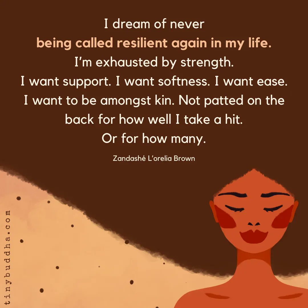 tinybuddha's tweet image. "I dream of never being called resilient again in my life. I’m exhausted by strength. I want support. I want softness. I want ease. I want to be amongst kin. Not patted on the back for how well I take a hit. Or for how many." ~Zandashé L’orelia Brown