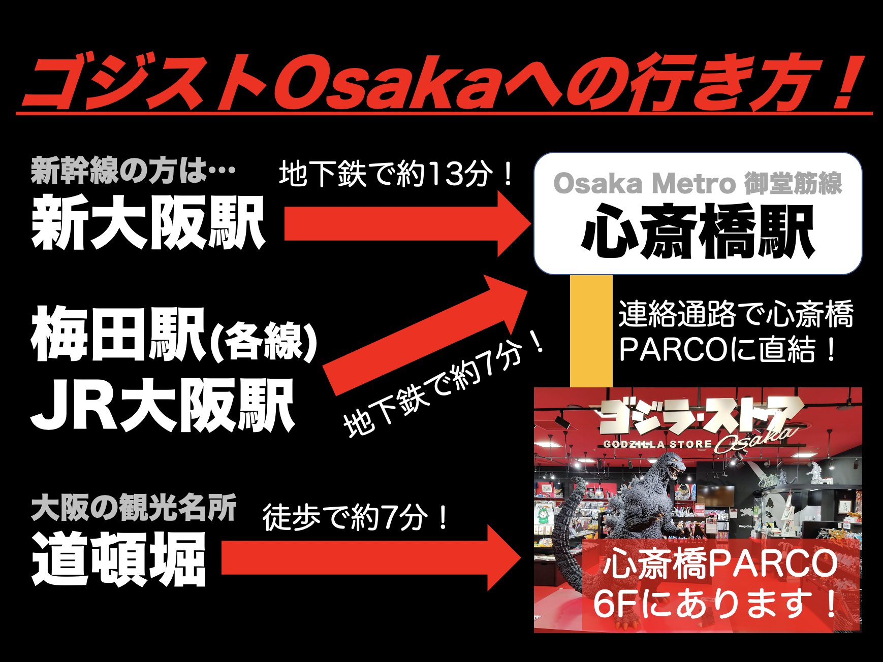 ゴジラ ストアosaka 店舗情報 当店は駅直結なので アクセスも便利 新幹線 で来られた方は シン オオサカ ではなく 新大阪駅 から地下鉄御堂筋線で 心斎橋駅 へ Jr大阪駅 梅田駅 からも 地下鉄で 心斎橋駅 へ直通です 大阪随一の