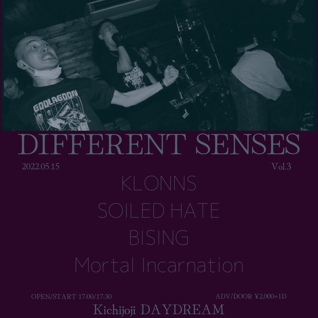-Live Info-

“DIFFERENT SENSES Vol.3”

2022/05/15(sun)
吉祥寺Daydream

KLONNS
SOILED HATE
Bising
Mortal Incarnation

OPEN/START 17:00/17:30
ADV/DOOR ¥2,000+1D