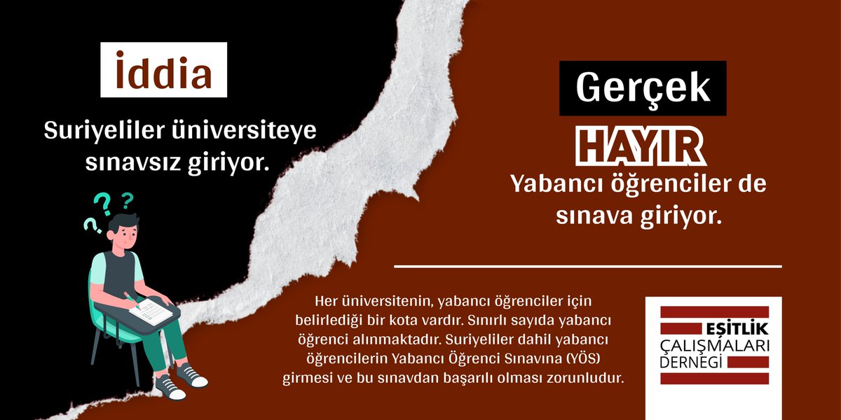 İddia: Suriyeliler üniversiteye sınavsız giriyor. 
Gerçek: Hayır. Yabancı öğrenciler de sınava giriyor. 
Her üniversitenin, yabancı öğrenciler için belirlediği bir kota vardır. Sınırlı sayıda yabancı öğrenci alınmaktadır.