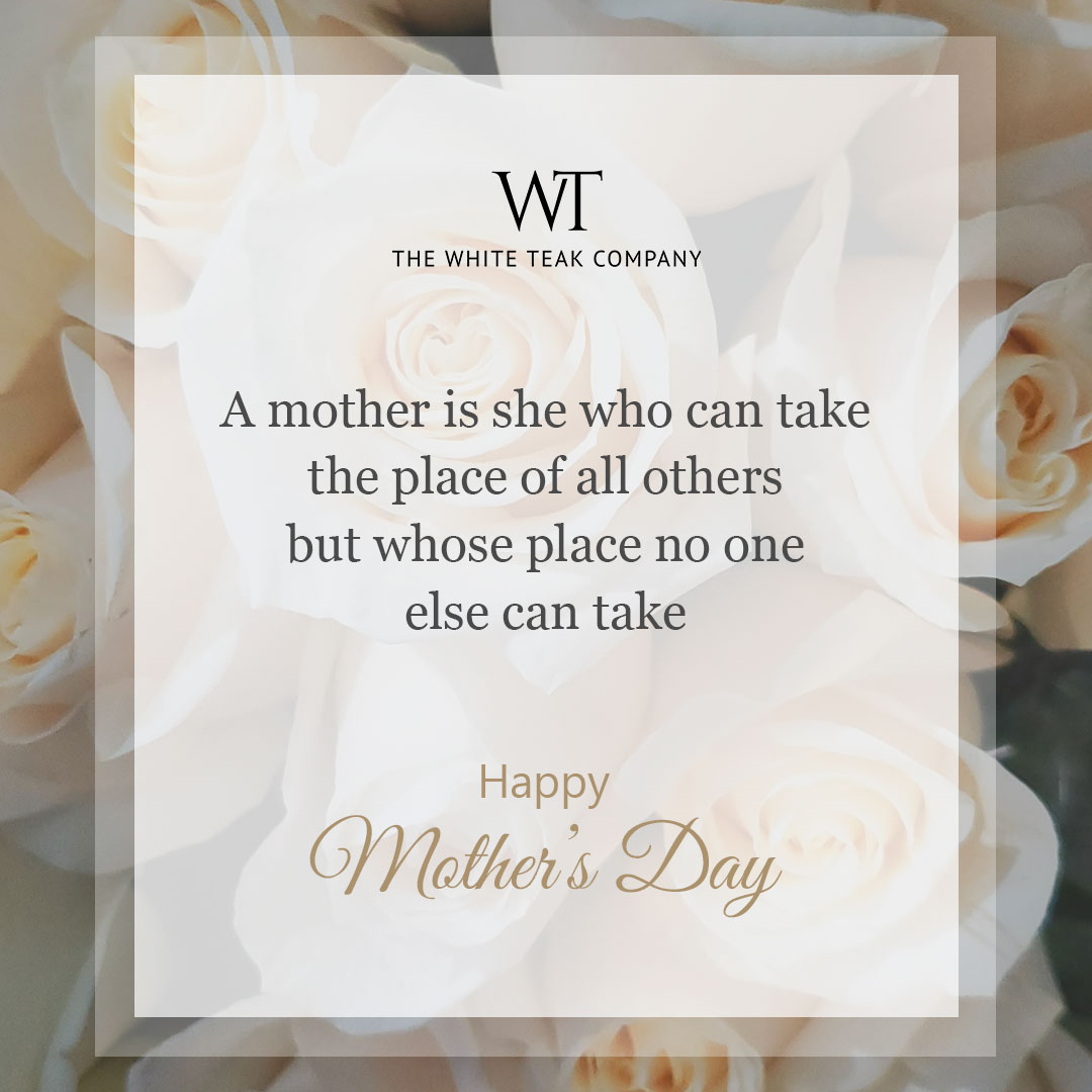 The White Teak Company wishes all the amazing mums and mother figures out there a very Happy Mother’s Day. Shine bright every day and keep illuminating the world of others around you with your extraordinary smiles and beautiful hearts.