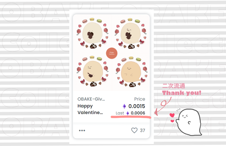 バレンタインで配布した「Happy Valentine OBAKE(2022)」にて二次流通が成立しました🎉
再販売&amp;購入いただきありがとうございます！✨

ちなみにバレンタインおばけは
0.0015ETH（$3.83）List分がまだ残っております！
よければチェックしてみてください🎶

▽opensea
opensea.io/assets/matic/0…