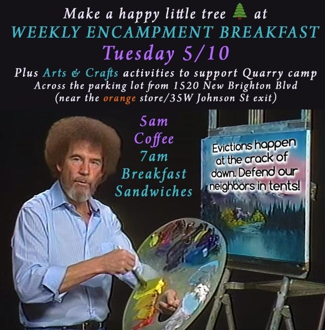 This week's Tuesday encampment defense breakfast is at the Quarry camp! Evictions happen at the crack of dawn, let's support &amp; defend our neighbors in tents (because Bob Ross said so)

Tuesday 5/10, coffee at 5am, breakfast sammies 7-9am, plus art directed by Quarry residents!