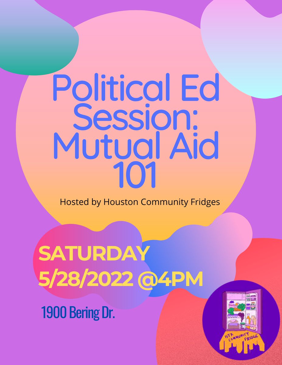 Image description: Colorful event poster that reads “Political Ed Session: Mutual Aid 101, Hosted by Houston Community Fridges. Saturday May 28, 2022 at 4pm. 1900 Bering Dr.” Includes Houston Community Fridge’s Logo in bottom right corner.