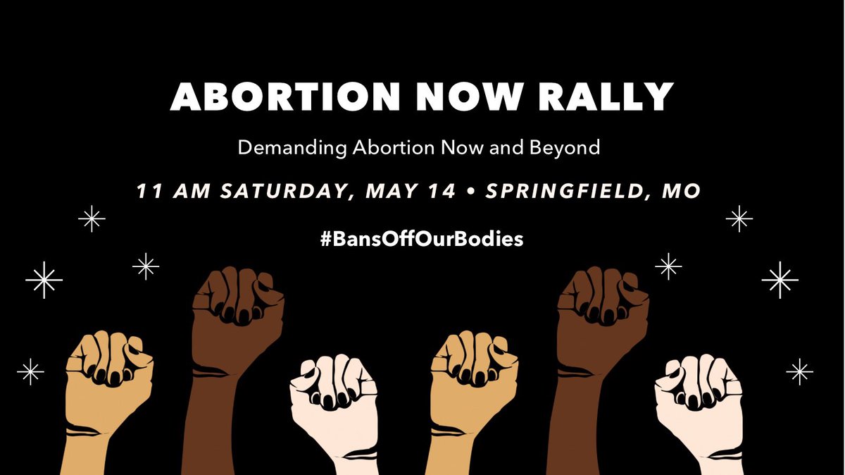 On a black background, white text reads “Abortion Now Rally

Demanding Abortion Now and Beyond
11 AM Saturday, May 14
Park Central Square in Springfield, MO

#BansOffOurBodies 

There are white stars around the text. Six arms with different skin colora, each with a hand raised into a fist, rise up from the bottom of the graphic.