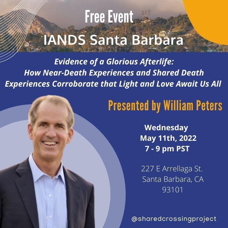 Join William Peters for a free event in Santa Barbara. He will explain the essential features, patters, and typologies of the awe-inspiring shared death experience and discuss the many healing benefits of preparing for a conscious, connected, and loving end-of-life experience