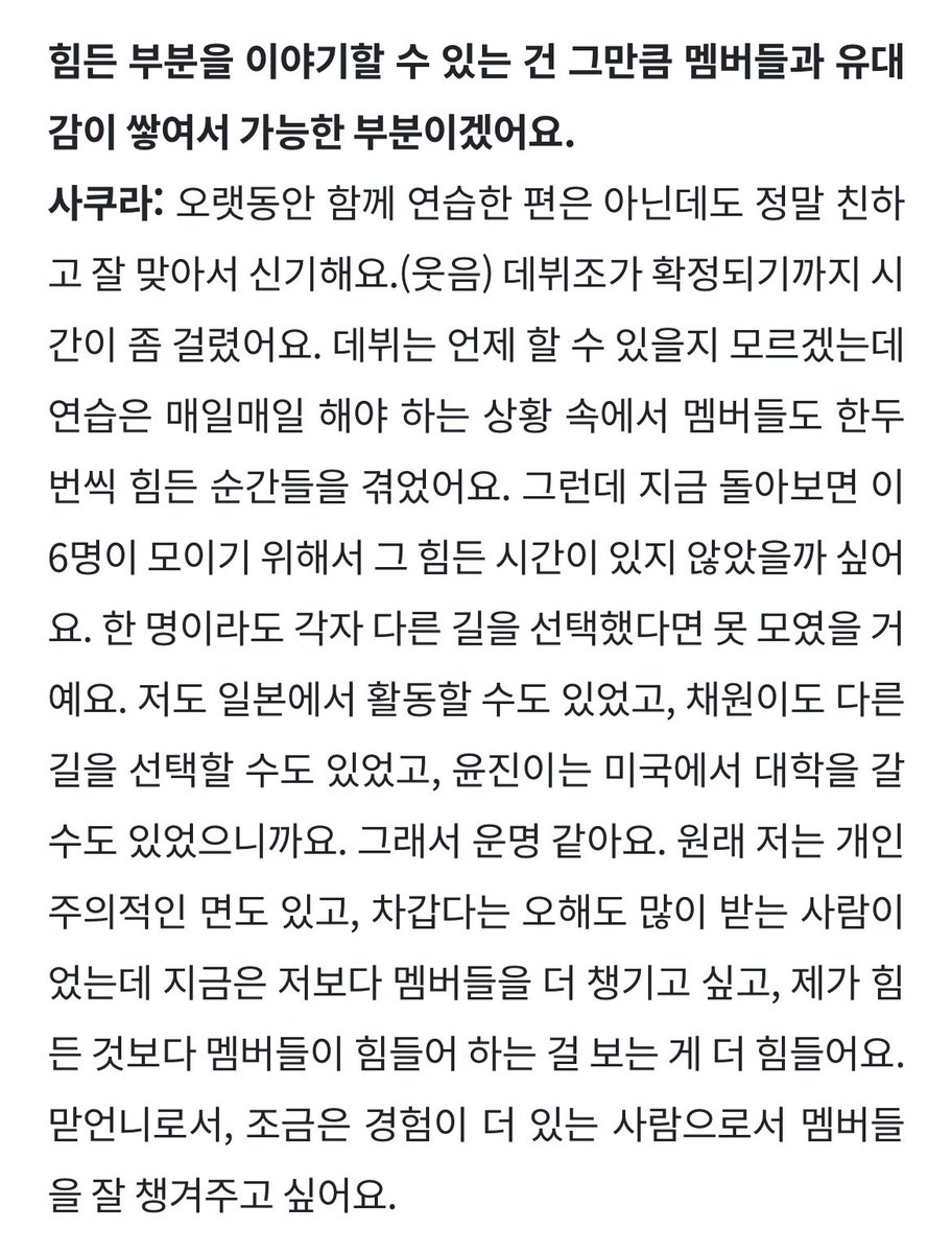 “원래 저는 개인주의적인 면도 있고, 차갑다는 오해도 많이 받는 사람이었는데 지금은 저보다 멤버들을 더 챙기고 싶고, 제가 힘든 것보다 멤버들이 힘들어 하는 걸 보는 게 더 힘들어요. 맏언니로서, 조금은 경험이 더 있는 사람으로서 멤버들을 잘 챙겨주고 싶어요.”

진짜 든든한선배이자맏언니임…