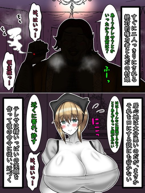 領主であるキンダーマフが口を開く。

領主「何、そんなに緊張するでない。ここにはお前と儂しかいない。だからもっと近くに寄れ。もっとよく顔が見たいのだ」

正直、緊張の為、一刻も早くここを去りたいのだが…まさか領主の命に逆らうわけにもいかない。テレサは精いっぱい笑顔を作り、彼に近づく… 