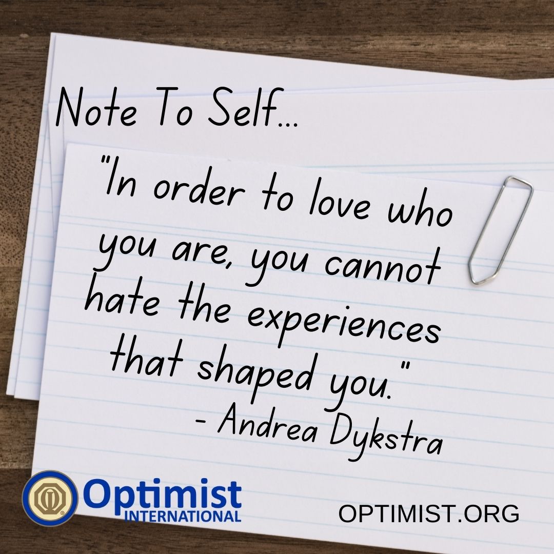 Note To Self Tuesdays:
“In order to love who you are, you cannot hate the experiences that shaped you.”
- Andrea Dykstra

Optimist.org
#NoteToSelf #BeAnOptimist #OptimistInternational