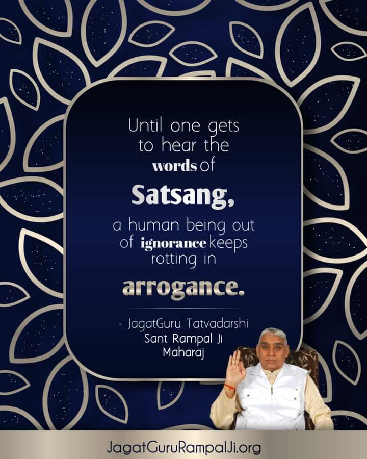 Until one gets to hear the words of
Satsang,
a human being out of ignorance keeps rotting in
arrogance.
- JagatGuru Tatvadarshi Sant Rampal Ji Maharaj