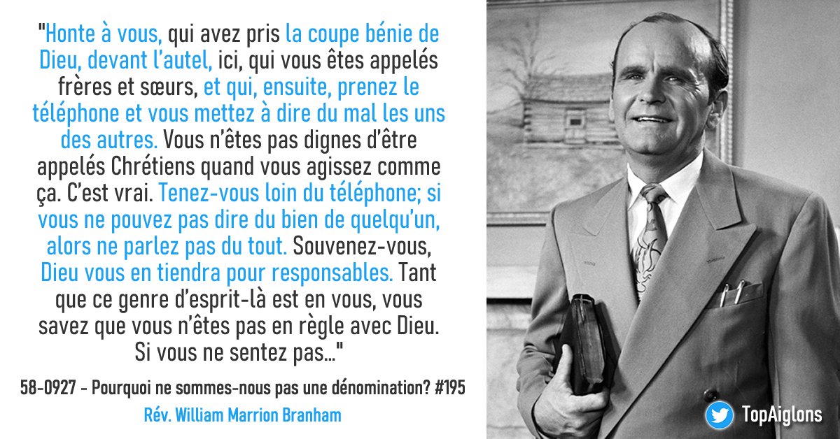 'Honte à vous, qui avez pris la coupe bénie de Dieu, devant l’autel, ici, qui vous êtes appelés frères et sœurs, et qui, ensuite, prenez le #téléphone et vous mettez à dire du mal les uns des autres.'

58-0927 - Pourquoi ne sommes-nous pas une dénomination? #195