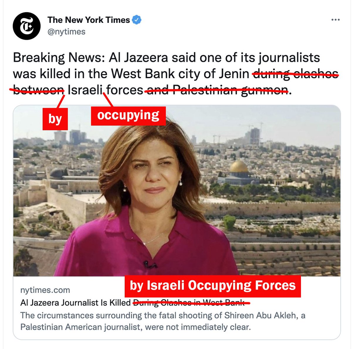 InsideArabia's tweet photo. We fixed it for you, @nytimes. Careful, your bias is showing.

Palestinian-American #ShireenAbuAkleh was killed by #Israeli occupying forces the same way hundreds of Palestinians are every year. We need justice for Shireen and every #Palestinian. 

#ShireenAbuAqla #IsraeliCrimes https://t.co/nOUSQXJ3DA