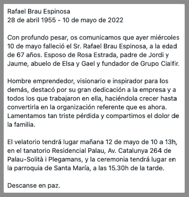 Ayer, 10 de mayo, falleció RAFAEL BRAU ESPINOSA a los 67 años, fundador de Grupo Cialfir y antes de Pirotecnia Brau.
Era esposo de Rosa Estrada, padre de Jordi y Jaume, y abuelo de Elsa y Gael. Nació en Cardedeu y falleció en Barcelona.
DEP

(Ver nota adjunta con más información)