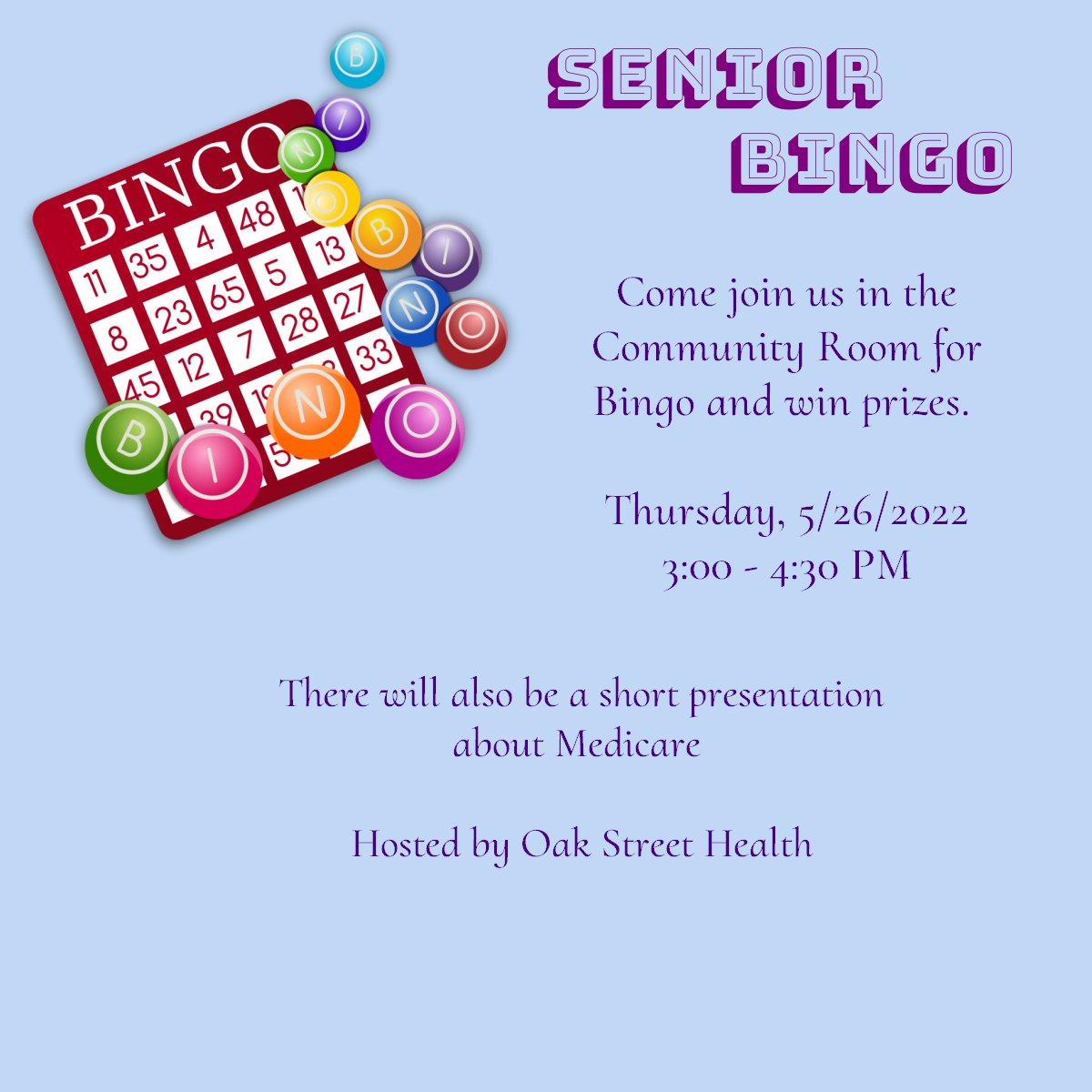 Meet us in the Community Room on Thursday, 5/26/2022 from 3:00 PM to 4:30 PM for Bingo and win prizes. 

There will be a short presentation on Medicare before the game starts.

Hosted by Oak Street Health 

Come Join the Fun!