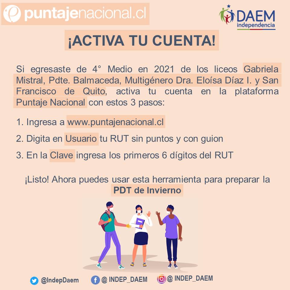 Si egresaste de 4° Medio en 2021 de los liceos Gabriela Mistral, Pdte. Balmaceda, Multigénero Eloísa Díaz y <a href="/liceoquito/">Liceo San Francisco de Quito (Ex Escuela N°18)</a>, activa tu cuenta en la plataforma de <a href="/PuntajeNacional/">Puntajenacional.cl</a> y prepara la #PDT de Invierno

<a href="/Duranbaronti/">Gonzalo Durán</a> <a href="/Muni_Indep/">Municipalidad de Independencia</a> <a href="/Convivencia_esc/">Liceo Pte. Balmaceda</a> <a href="/AntuhuilenEP/">Antu-Huilen</a> <a href="/BasicaLuis/">Escuela Básica Luis Galdames</a>