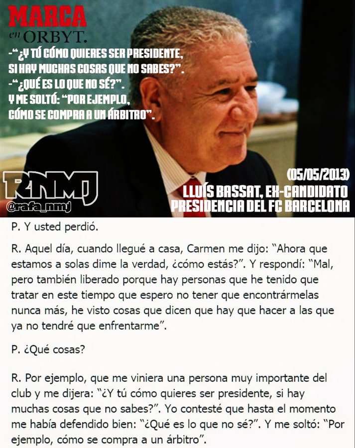 RafaRNMJ's tweet photo. Entrevista a Lluís Bassat, ex-candidato presidencia FC Barcelona (2013)

Una persona MUY IMPORTANTE del club me dijo:

-  y tú ¿cómo quieres ser presidente, si hay muchas cosas que no sabes?

- ¿Qué es lo que no se?

y me soltó: "por ejemplo COMO SE COMPRA UN ARBITRO" #TheTinglao https://t.co/22EwpcplqU