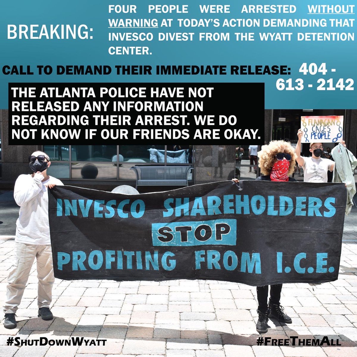 URGENT: Four of our friends were arrested today at 1pm, protesting outside of Invesco's Shareholder meeting in Atlanta, to demand the company divest from the Wyatt Detention Center &amp; drop the lawsuit against Central Falls.
