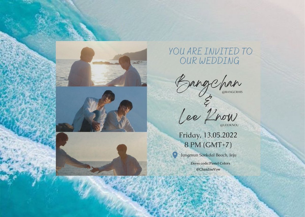 𝐁𝐚𝐧𝐠 𝐂𝐡𝐚𝐧 &amp; 𝐋𝐞𝐞 𝐊𝐧𝐨𝐰

Request the honor of your presence
at their wedding.

𝗢𝗻 𝘁𝗵𝗲 𝟭𝟯𝘁𝗵 𝗼𝗳 𝗠𝗮𝘆, 𝟮𝟬𝟮𝟮 𝗮𝘁 𝟴𝗣𝗠
— 𝐽𝑢𝑛𝑔𝑚𝑢𝑛 𝑆𝑎𝑒𝑘𝑑𝑎𝑙 𝐵𝑒𝑎𝑐𝘩
    Jeju, Korea

Formal (Pastel Colors)

#ChannieCaughtKitteno