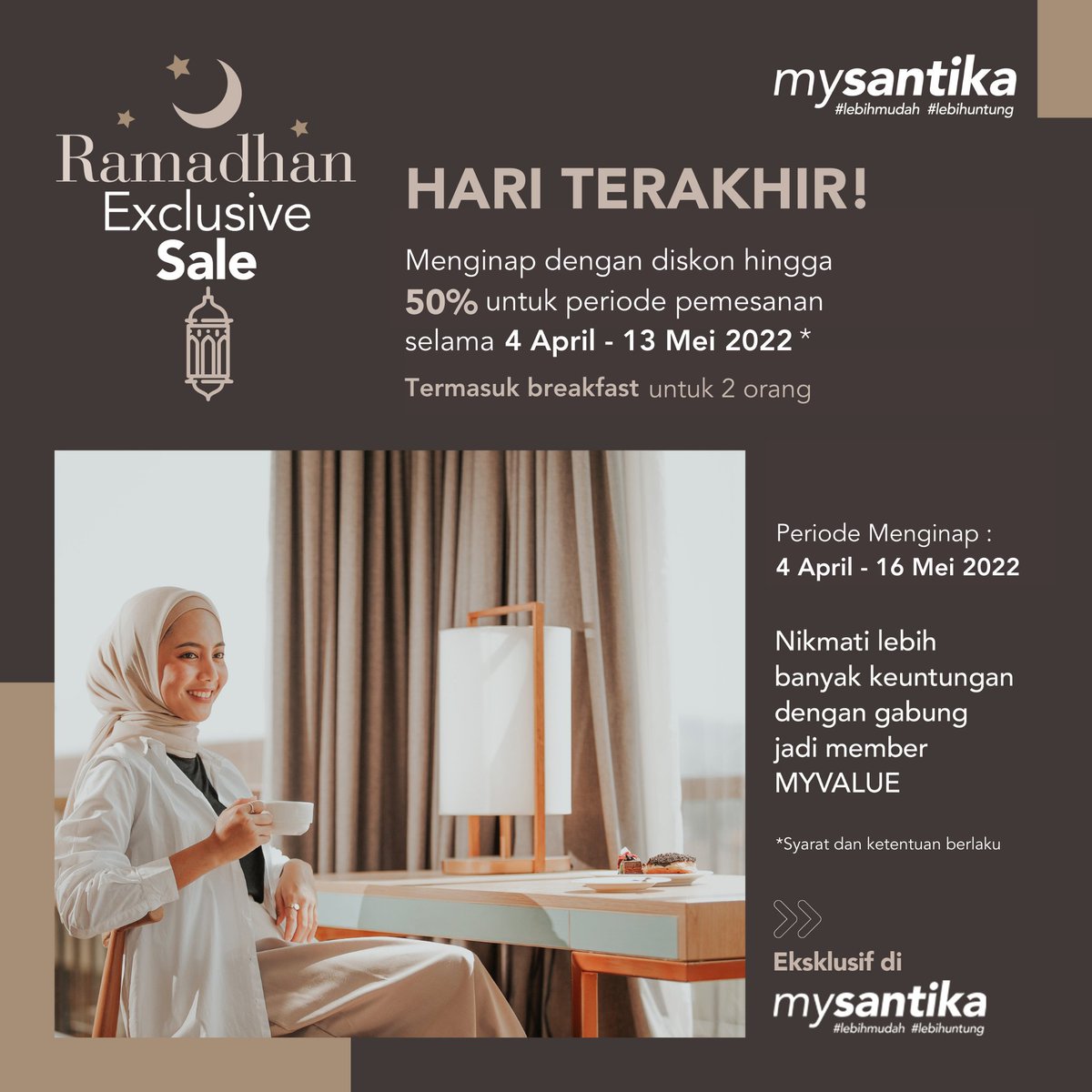 Kesempatan terakhir untuk dapatkan potongan harga hingga 50%* di Ramadhan Exclusive Sale! Cek web dan aplikasi MySantika sekarang untuk dapatkan harga terbaik plus benefit tambahan lainnya. 

Pastikan kamu sudah menjadi member  MyValue ya! 

*Syarat &amp; Ketentuan Berlaku