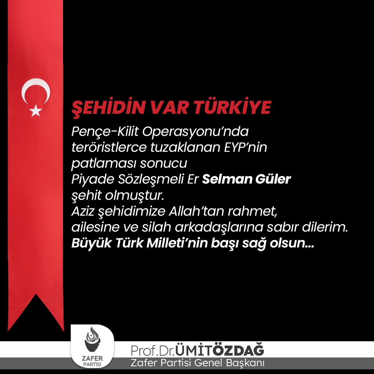 Pençe-Kilit Operasyonu’nda teröristlerce tuzaklanan EYP’nin patlaması sonucu Piyade Sözleşmeli Er Selman Güler şehit olmuştur.
Aziz şehidimize Allah’tan rahmet, ailesine ve silah arkadaşlarına sabır dilerim.
Büyük Türk Milleti’nin başı sağ olsun...