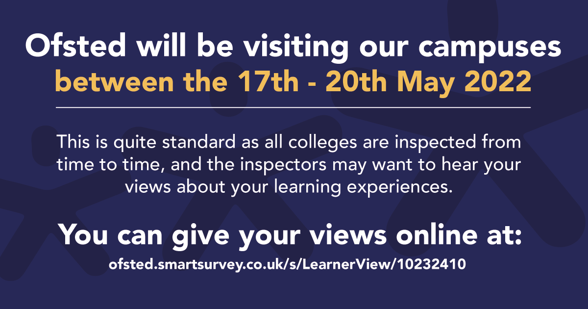 Ofsted will be visiting our campuses between the 17th - 20th May 2022. This is quite standard as all colleges are inspected from time to time, and the inspectors may want to hear about your learning experiences.

You can give your views online at: ofsted.smartsurvey.co.uk/s/LearnerView/…