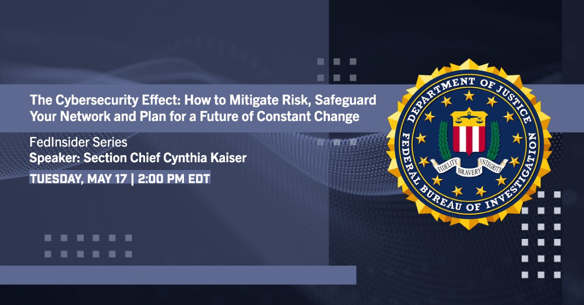 The Cybersecurity Effect: How to Mitigate Risk, Safeguard Your Network and Plan for a Future of Constant Change // FedInsider Series // Speaker: Section Chief Cynthia Kaiser // Tuesday, May 17 // 2:00 PM EDT // This graphic also features the FBI seal.