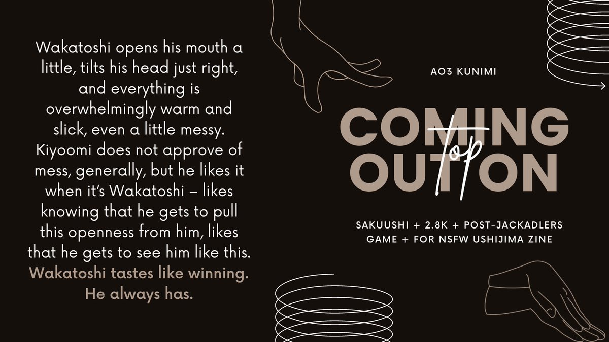 COMING OUT ON TOP
#ushisaku (sakuushi) + 2.8k, nsfw (minors dni) + for <a href="/TooHardZine/">Too Hard? An 18+ UshiZine 🍑 PROJECT COMPLETE🍆</a> 

Sakusa likes to compete against Ushijima. It turns out that he also likes to see him come undone.

—“Please, Kiyoomi,” Wakatoshi murmurs, his voice gentle but pleading.

archiveofourown.org/works/38982252