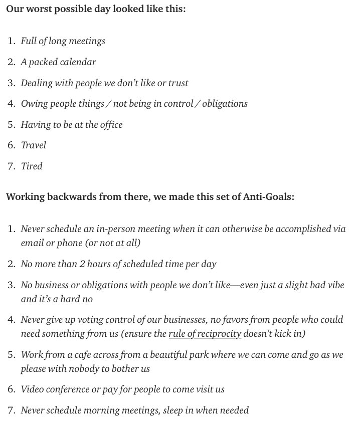 In his original blog post, @awilkinson has a great example of using anti-goals to design his work. He wanted to pursue success and wealth creation, but not at the expense of his peace of mind. Establishing anti-goals to sit alongside his goals allowed him to do both.