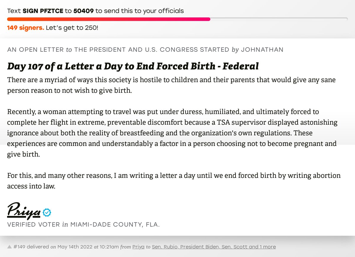The letter subject is: Day 107 of a Letter a Day to End Forced Birth - Federal and the body is: There are a myriad of ways this society is hostile to children and their parents that would give any sane person reason to not wish to give birth.

Recently, a woman attempting to travel was put under duress, humiliated, and ultimately forced to complete her flight in extreme, preventable discomfort because a TSA supervisor displayed astonishing ignorance about both the reality of breastfeeding and the organization's own regulations. These experiences are common and understandably a factor in a person choosing not to become pregnant and give birth.

For this, and many other reasons, I am writing a letter a day until we end forced birth by writing abortion access into law.