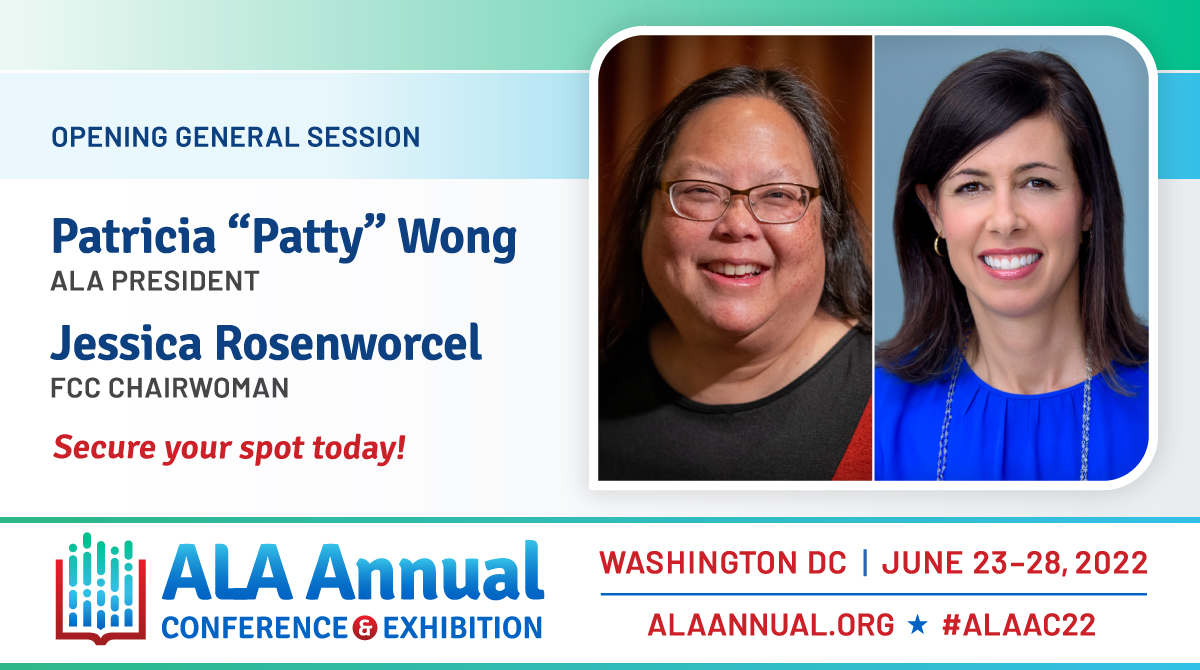 Opening General Session
Images of Patricia "Patty" Wong - ALA President and Jessica Rosenworcel - FCC Chairwoman
Secure your spot today!
ALA Annual Conference & Exhibition
Washington, DC - June 23-28, 2022
ALAANNUAL.ORG - #ALAAC22
