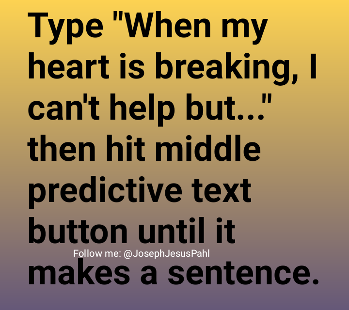 JosephJesusPahl's tweet image. When my heart is breaking, I can&apos;t help but feel like an empty shell and I will be alone.

Wow. If you only knew. 😞

#predictivetextgame #predictivetext