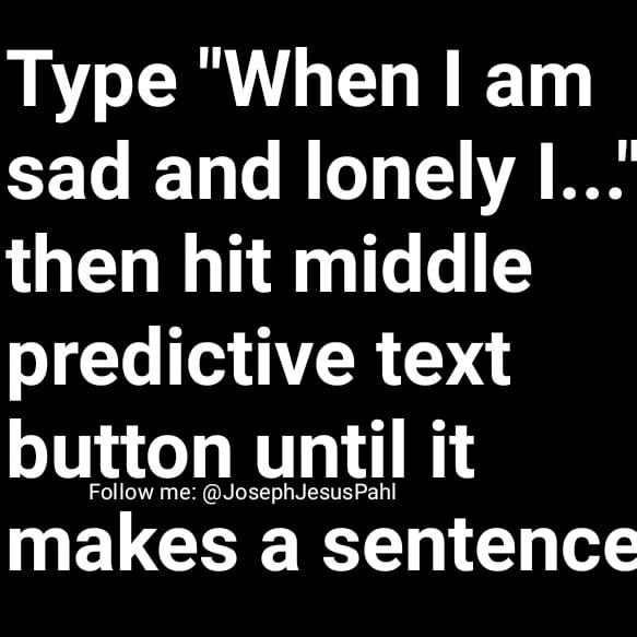 JosephJesusPahl's tweet image. When I am sad and lonely I don&apos;t know what to do about the pain.

#predictivetextgame #predictivetext