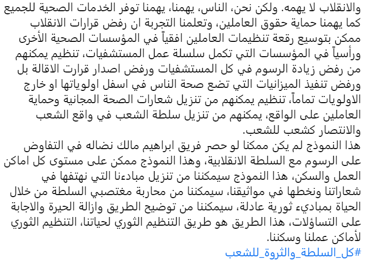 هذا النموذج سيمكننا من تنزيل مبادءنا التي نهتفها في شعاراتنا ونخطها في مواثيقنا، سيمكننا من محاربة مغتصبي السلطة من خلال الحياة بمباديء ثورية عادلة، هذا الطريق هو طريق التنظيم الثوري لحياتنا، التنظيم الثوري لأماكن عملنا وسكننا.
#كل_السلطة_والثروة_للشعب
