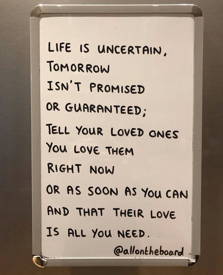 Life is uncertain.
Tell your loved ones you love them right now or as soon as you can.