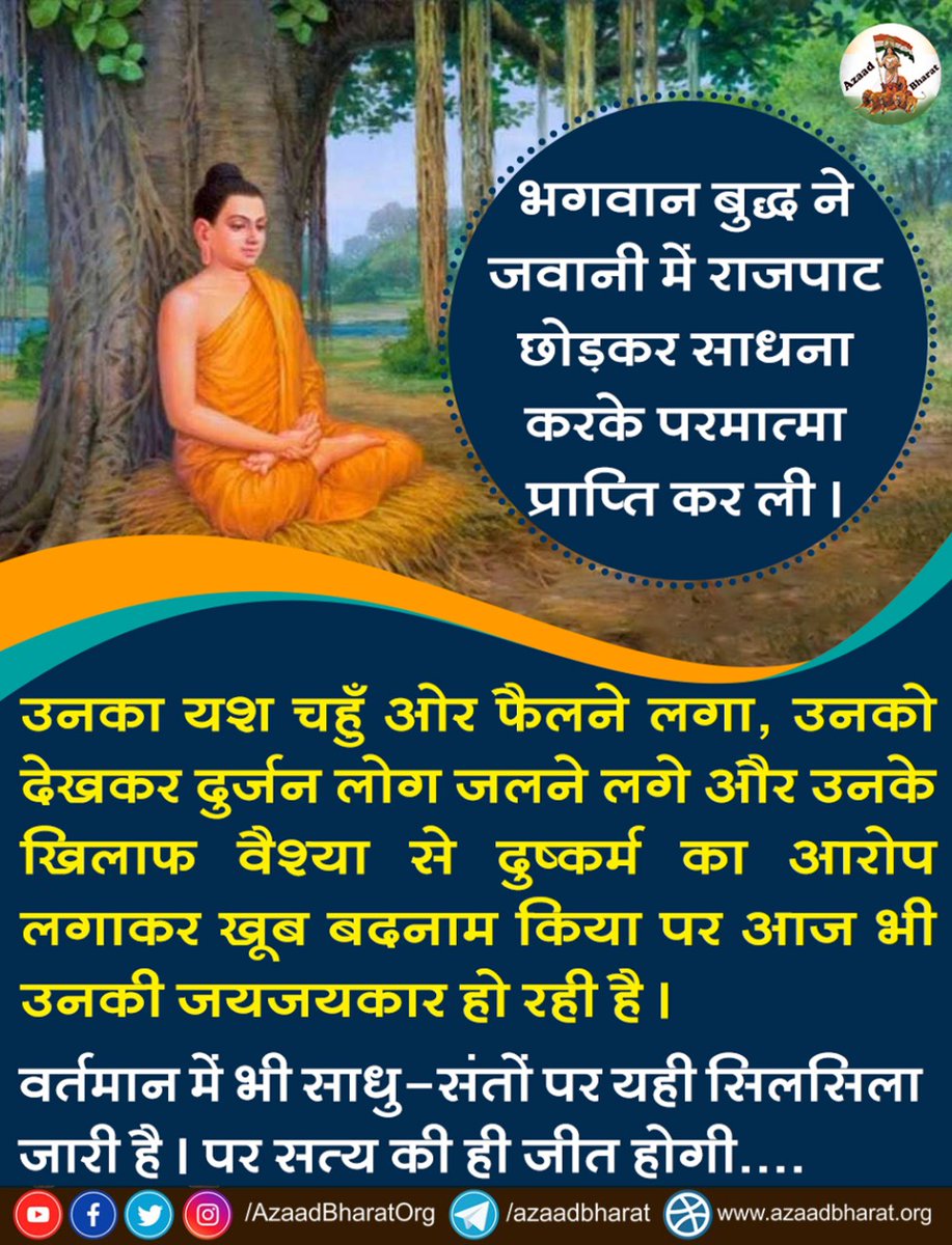 भगवान बुद्ध ने अपने युवा अवस्था में ही राजपाट छोड़कर कठोर साधना करके परमात्मा प्राप्ति कर ली।

उनका यश चहु ओर फैलने लगा, उनको देखकर दुर्जन लोग जलने लगे और उनके खिलाफ वैश्या से दुष्कर्म का झूठा आरोप लगाकर खूब बदनाम किया पर आज उनकी जय जयकार हो रही है।
wp.me/p9eZI3-1A4