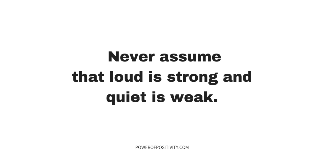 Never assume that loud is strong and quiet is weak.