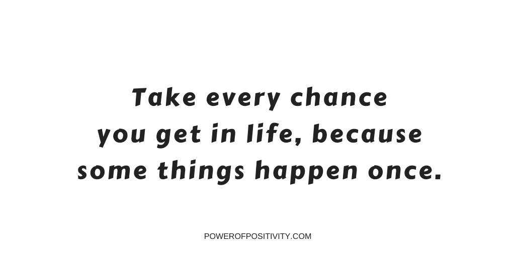 Take every chance you get in life, because some things happen once.