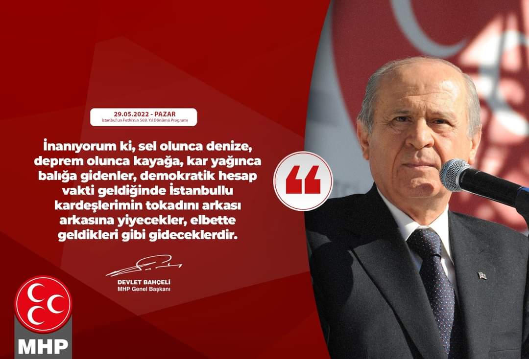 İnanıyorum ki, sel olunca denize, deprem olunca kayağa, kar yağınca balığa gidenler, demokratik hesap vakti geldiğinde İstanbullu kardeşlerimin tokadını arkası arkasına yiyecekler, elbette geldikleri gibi gideceklerdir.

MHP Genel Başkanı
Devlet BAHÇELİ